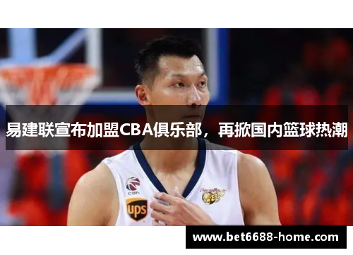 易建联宣布加盟CBA俱乐部，再掀国内篮球热潮