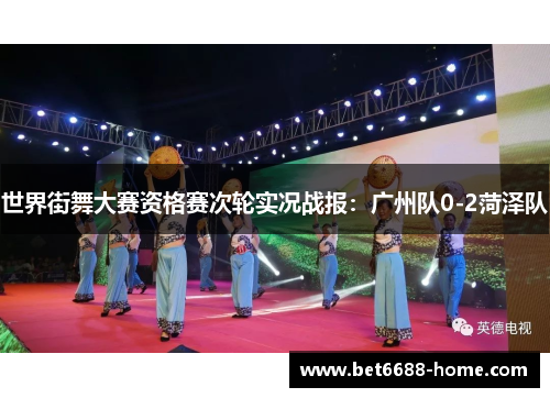世界街舞大赛资格赛次轮实况战报：广州队0-2菏泽队
