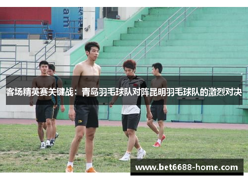 客场精英赛关键战：青岛羽毛球队对阵昆明羽毛球队的激烈对决